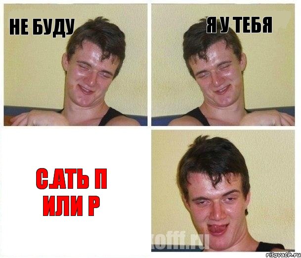не буду я у тебя с.ать п или р