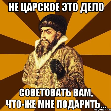 Не царское это дело советовать ВАМ, что-же мне подарить..., Мем Не царское это дело