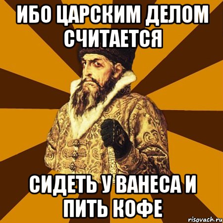 Ибо царским делом считается Сидеть у Ванеса и пить кофе, Мем Не царское это дело