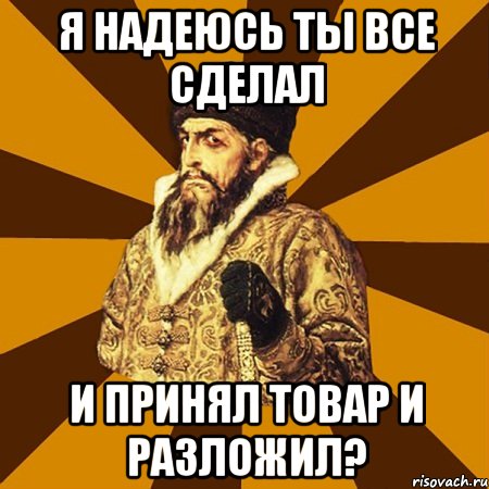 я надеюсь ты все сделал и принял товар и разложил?, Мем Не царское это дело