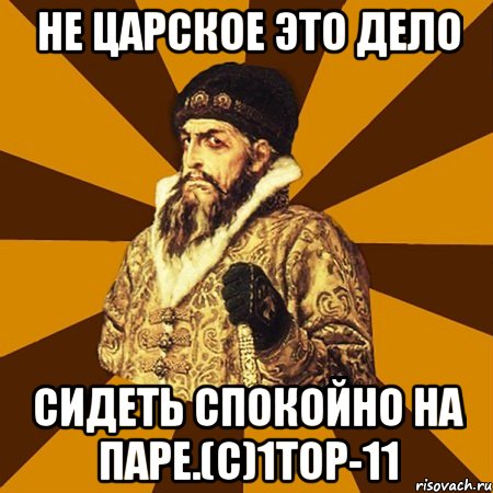 Не царское это дело сидеть спокойно на паре.(с)1ТОР-11, Мем Не царское это дело