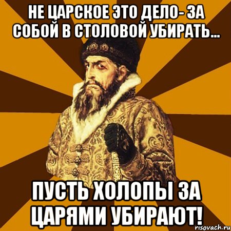 Не царское это дело- за собой в столовой убирать... Пусть холопы за царями убирают!, Мем Не царское это дело