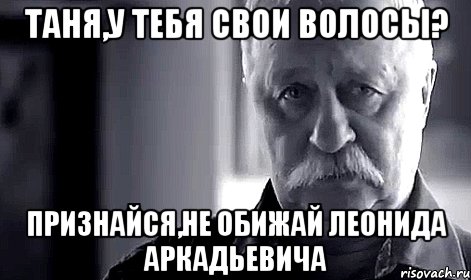 Таня,у тебя свои волосы? Признайся,не обижай Леонида Аркадьевича, Мем Не огорчай Леонида Аркадьевича