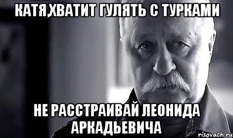 Катя,хватит гулять с турками Не расстраивай Леонида Аркадьевича, Мем Не огорчай Леонида Аркадьевича