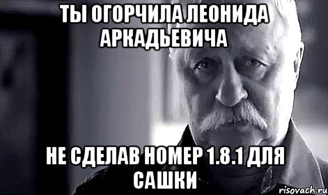 Ты огорчила Леонида Аркадьевича Не сделав номер 1.8.1 для Сашки, Мем Не огорчай Леонида Аркадьевича