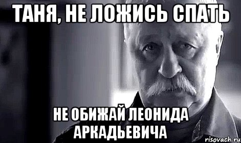 ТАНЯ, НЕ ЛОЖИСЬ СПАТЬ НЕ ОБИЖАЙ ЛЕОНИДА АРКАДЬЕВИЧА, Мем Не огорчай Леонида Аркадьевича