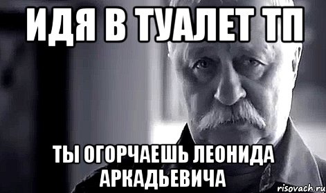 Идя в туалет ТП ты огорчаешь Леонида Аркадьевича, Мем Не огорчай Леонида Аркадьевича