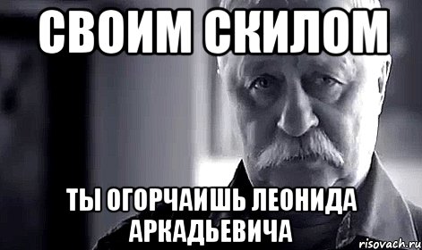 своим скилом ты огорчаишь Леонида Аркадьевича, Мем Не огорчай Леонида Аркадьевича