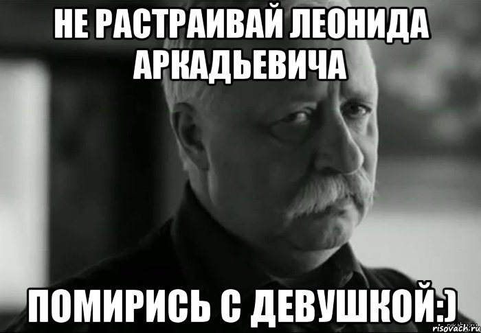 Не растраивай Леонида аркадьевича Помирись с девушкой:), Мем Не расстраивай Леонида Аркадьевича