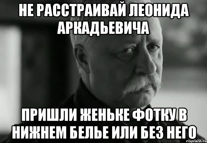 Не расстраивай Леонида Аркадьевича Пришли Женьке фотку в нижнем белье или без него, Мем Не расстраивай Леонида Аркадьевича
