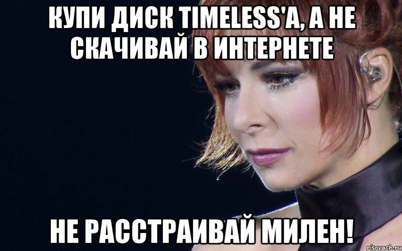 Купи диск Timeless'а, а не скачивай в интернете Не расстраивай Милен!