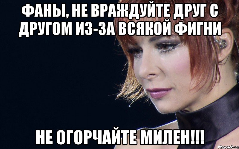 Фаны, не враждуйте друг с другом из-за всякой фигни Не огорчайте Милен!!!