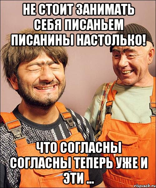 не стОит занимать себя писаньем писанины настолько! что согласны согласны теперь уже и эти ...