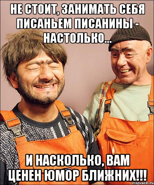 не стОит, занимать себя писаньем писанины - настолько... и насколько, вам ценен юмор ближних!!!