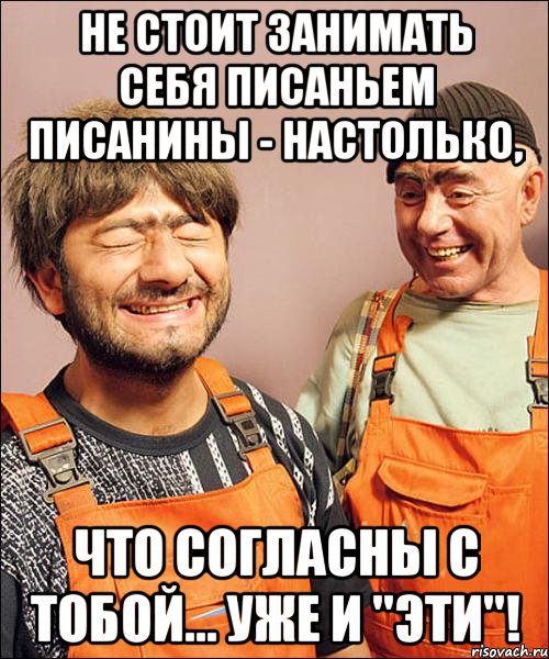 не стОит занимать себя писаньем писанины - настолько, что согласны с тобой... уже и "эти"!