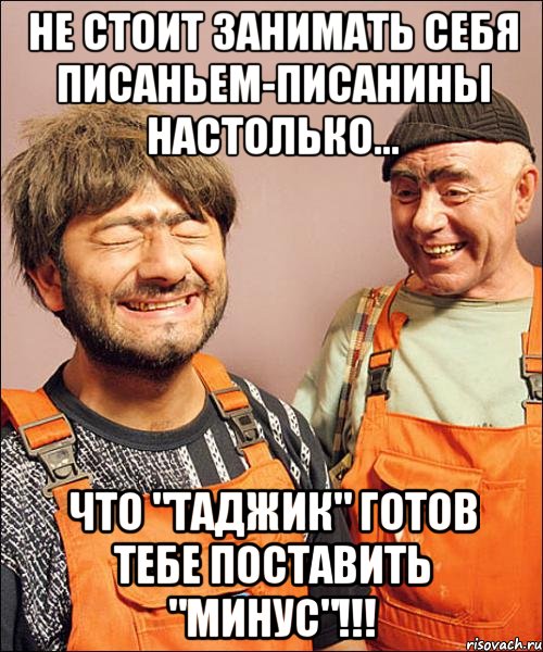 не стОит занимать себя писаньем-писанины настолько... что "таджик" готов тебе поставить "минус"!!!