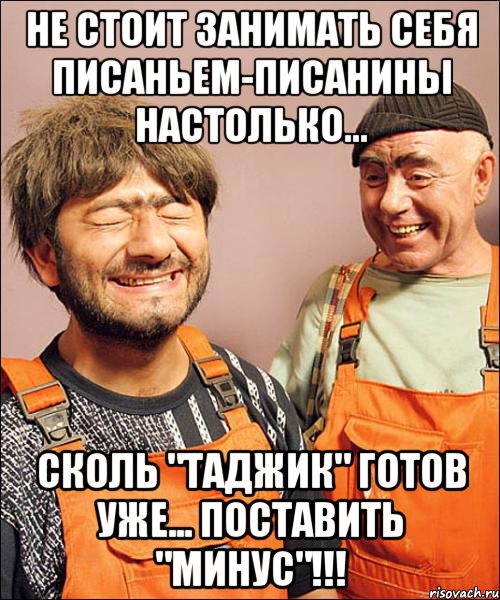не стОит занимать себя писаньем-писанины настолько... сколь "таджик" готов уже... поставить "минус"!!!