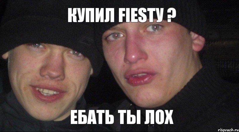 Купил FIESTу ? ебать ты лох