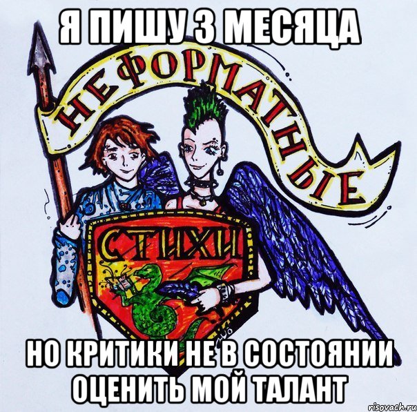 я пишу 3 месяца но критики не в состоянии оценить мой талант
