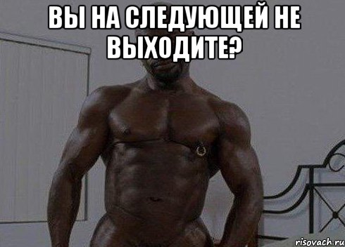 вы на следующей не выходите? 