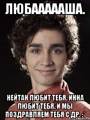 Любаааааша. Нейтан любит тебя. Инна Любит тебя. И Мы поздравляем тебя с ДР. :*, Мем Нейтан из Отбросов