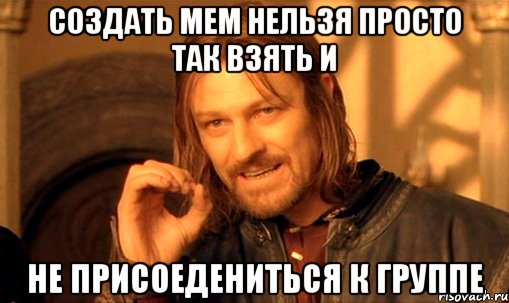 Создать мем Нельзя просто так взять и Не присоедениться к группе, Мем Нельзя просто так взять и (Боромир мем)