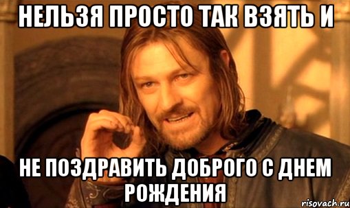 НЕЛЬЗЯ ПРОСТО ТАК ВЗЯТЬ И НЕ ПОЗДРАВИТЬ ДОБРОГО С ДНЕМ РОЖДЕНИЯ, Мем Нельзя просто так взять и (Боромир мем)