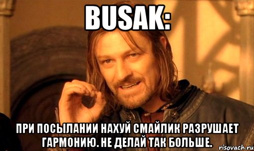 busak: При посылании нахуй смайлик разрушает гармонию. Не делай так больше., Мем Нельзя просто так взять и (Боромир мем)
