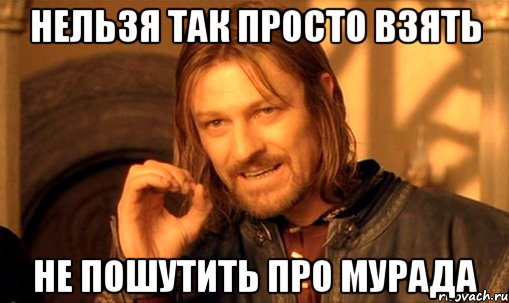 НЕЛЬЗЯ ТАК ПРОСТО ВЗЯТЬ НЕ ПОШУТИТЬ ПРО МУРАДА, Мем Нельзя просто так взять и (Боромир мем)