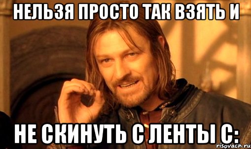 Нельзя просто так взять и Не скинуть с ленты с:, Мем Нельзя просто так взять и (Боромир мем)