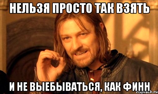 нельзя просто так взять и не выебываться, как финн, Мем Нельзя просто так взять и (Боромир мем)