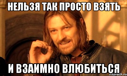нельзя так просто взять и взаимно влюбиться, Мем Нельзя просто так взять и (Боромир мем)