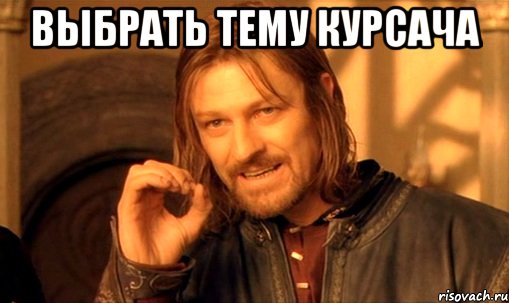 Выбрать тему курсача , Мем Нельзя просто так взять и (Боромир мем)