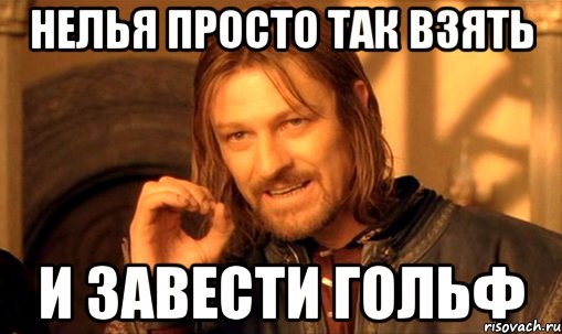 НЕЛЬЯ ПРОСТО ТАК ВЗЯТЬ И ЗАВЕСТИ ГОЛЬФ, Мем Нельзя просто так взять и (Боромир мем)