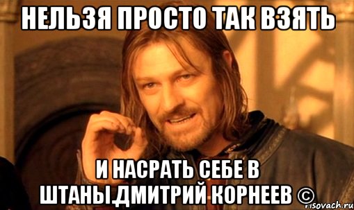 нельзя просто так взять и насрать себе в штаны.Дмитрий Корнеев ©, Мем Нельзя просто так взять и (Боромир мем)