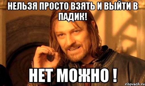 нельзя просто взять и выйти в падик! НЕТ можно !, Мем Нельзя просто так взять и (Боромир мем)