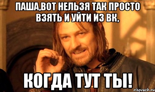 Паша,вот нельзя так просто взять и уйти из вк, когда тут ты!, Мем Нельзя просто так взять и (Боромир мем)