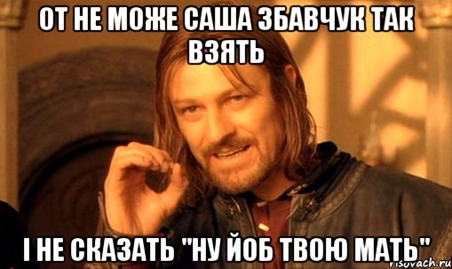 от не може Саша Збавчук так взять і не сказать "ну йоб твою мать", Мем Нельзя просто так взять и (Боромир мем)