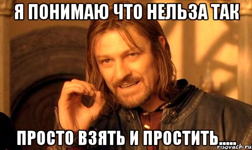 я понимаю что нельза так просто взять и простить....., Мем Нельзя просто так взять и (Боромир мем)