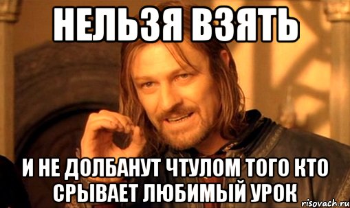 нельзя взять и не долбанут чтулом того кто срывает любимый урок, Мем Нельзя просто так взять и (Боромир мем)