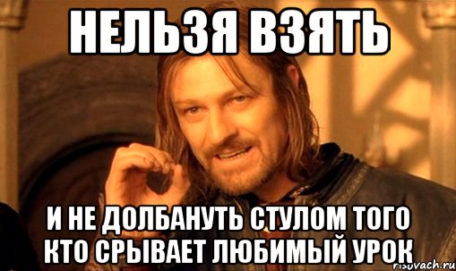 нельзя взять и не долбануть стулом того кто срывает любимый урок, Мем Нельзя просто так взять и (Боромир мем)