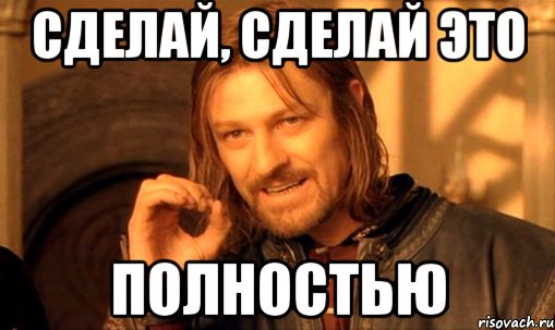 Сделай, сделай это полностью, Мем Нельзя просто так взять и (Боромир мем)