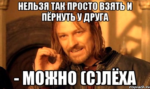 нельзя так просто взять и пёрнуть у друга - можно (с)Лёха, Мем Нельзя просто так взять и (Боромир мем)