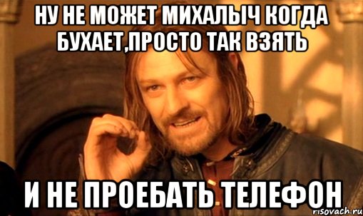 Ну не может михалыч когда бухает,просто так взять и не проебать телефон, Мем Нельзя просто так взять и (Боромир мем)