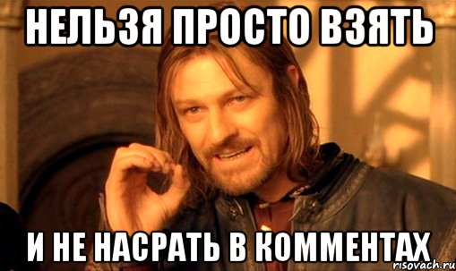 нельзя просто взять и не насрать в комментах, Мем Нельзя просто так взять и (Боромир мем)