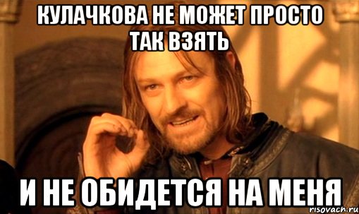 Кулачкова не может просто так взять и не обидется на меня, Мем Нельзя просто так взять и (Боромир мем)