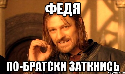 Федя По-Братски Заткнись, Мем Нельзя просто так взять и (Боромир мем)