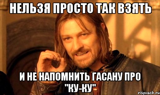 нельзя просто так взять и не напомнить Гасану про "ку-ку", Мем Нельзя просто так взять и (Боромир мем)