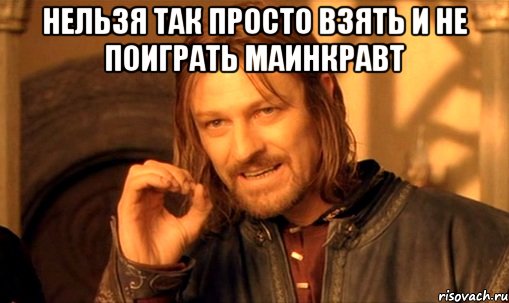 НЕЛЬЗЯ ТАК ПРОСТО ВЗЯТЬ И НЕ ПОИГРАТЬ МАИНКРАВТ , Мем Нельзя просто так взять и (Боромир мем)