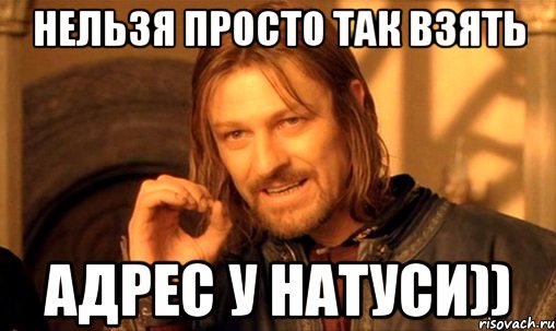 нельзя просто так взять адрес у Натуси)), Мем Нельзя просто так взять и (Боромир мем)